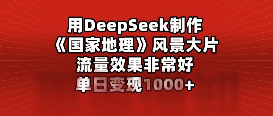 用DeepSeek制作《国家地理》风景大片，流量效果非常好，单日变现1000+-卧狐科技网
