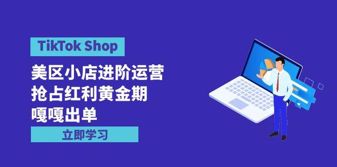 TikTok Shop-美区小店进阶运营，抢占红利黄金期 嘎嘎出单（7节课）-卧狐科技网