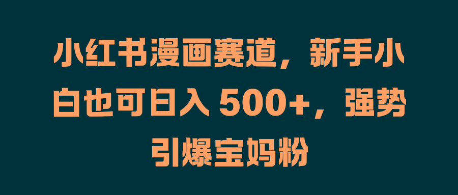 小红书漫画赛道，新手小白也可日入 500+，强势引爆宝妈粉-卧狐科技网