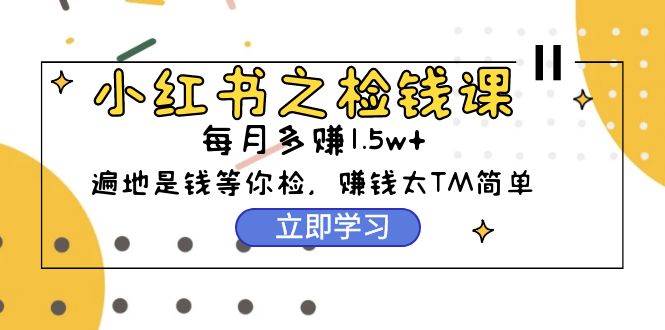小红书之检钱课：从0开始实测每月多赚1.5w起步，赚钱真的太简单了（98节）-卧狐科技网