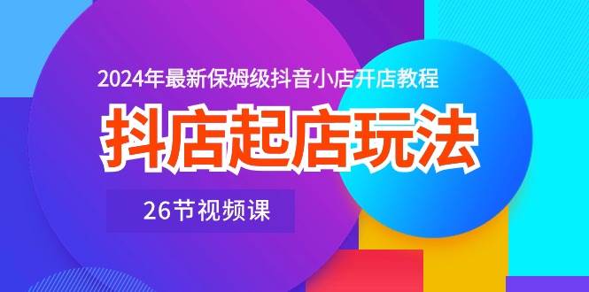 抖店起店玩法，2024年最新保姆级抖音小店开店教程（26节视频课）-卧狐科技网