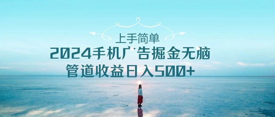 上手简单，2024手机广告掘金无脑，管道收益日入500+-卧狐科技网