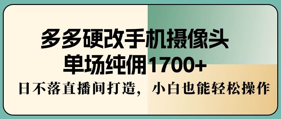 多多硬改手机摄像头，单场纯佣1700+，日不落直播间打造，小白也能轻松操作-卧狐科技网
