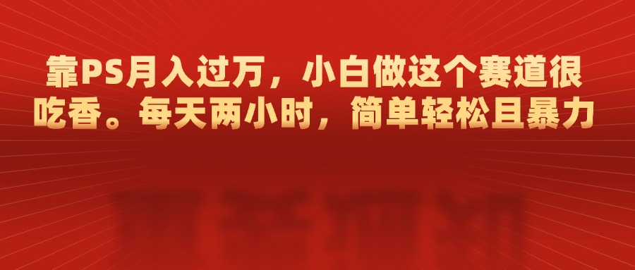 靠PS月入过万，每天两小时，简单轻松且暴，小白做这个赛道很吃香-卧狐科技网