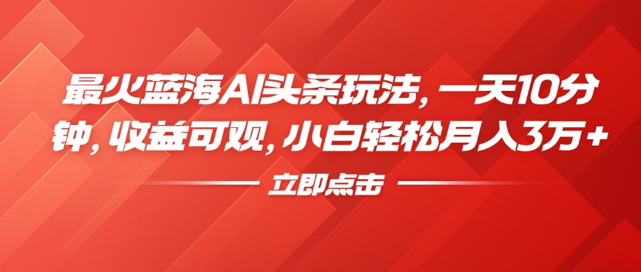 最火蓝海AI头条玩法，一天10分钟，收益可观，小白轻松月入3万+-卧狐科技网