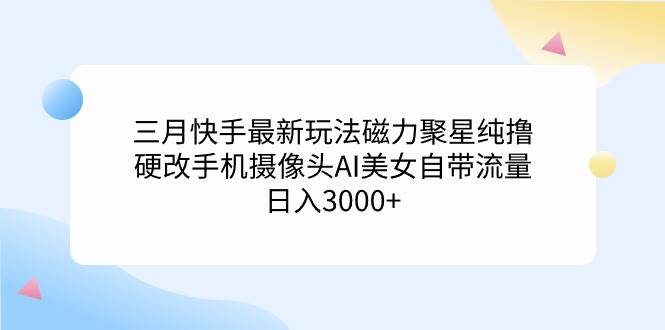 三月快手最新玩法磁力聚星纯撸，硬改手机摄像头AI美女自带流量日入3000+...-卧狐科技网