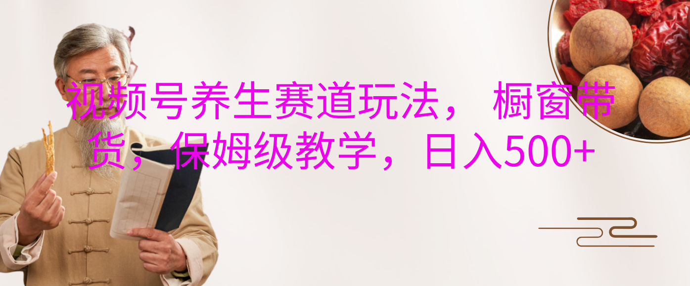 视频号养生赛道玩法， 橱窗带货，保姆级教学，日入500+-卧狐科技网