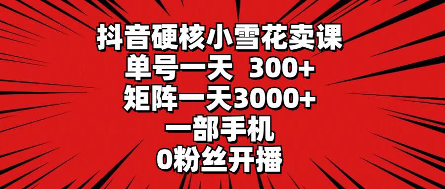 抖音硬核小雪花卖课，单号一天300+，矩阵一天3000+，一部手机0粉丝开播-卧狐科技网