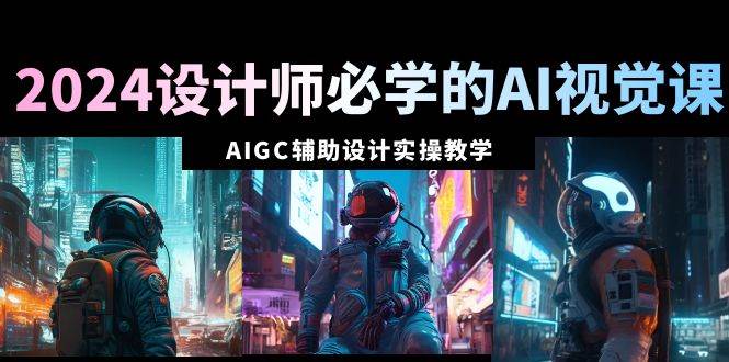 2024设计师必学的AI视觉课：AIGC辅助设计实操教学（66节课）-卧狐科技网