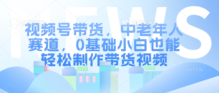 视频号带货，中老年人赛道，0基础小白也能轻松制作带货视频-卧狐科技网