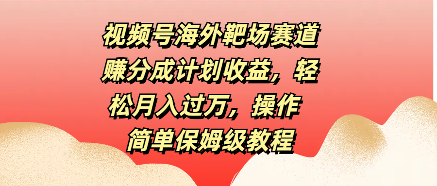 视频号海外靶场赛道赚分成计划收益，轻松月入过万，操作简单保姆级教程-卧狐科技网