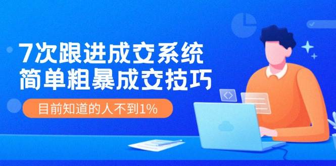 7次 跟进 成交系统：简单粗暴成交技巧，目前知道的人不到1%-卧狐科技网