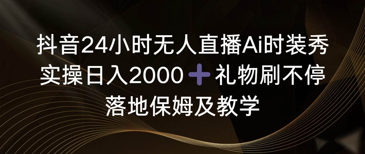 抖音24小时无人直播Ai时装秀，实操日入2000+，礼物刷不停，落地保姆及教学-卧狐科技网