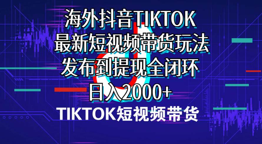 海外短视频带货，最新短视频带货玩法发布到提现全闭环，日入2000+-卧狐科技网
