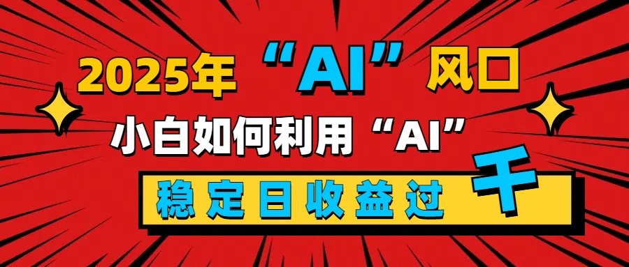 2025“ AI ”风口，新手小白如何利用ai，每日收益稳定过千-卧狐科技网