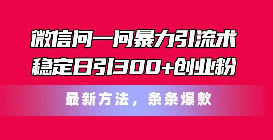 微信问一问暴力引流术，稳定日引300+创业粉，最新方法，条条爆款-卧狐科技网