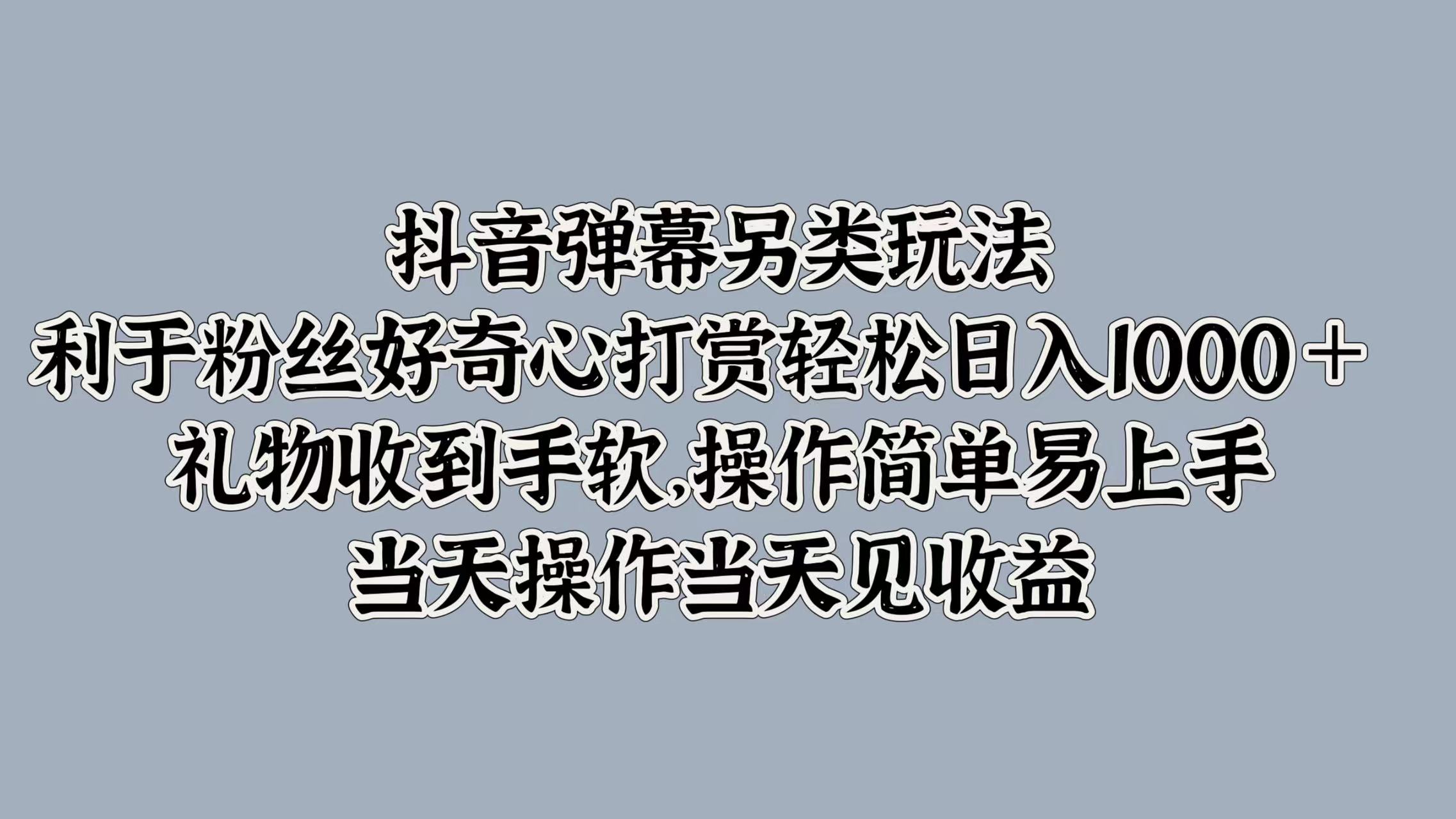 抖音弹幕另类玩法，利于粉丝好奇心打赏轻松日入1000＋ 礼物收到手软，操作简单易上手，当天操作当天见收益-卧狐科技网