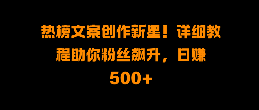 热榜文案创作新星！详细教程助你粉丝飙升，日赚500+-卧狐科技网