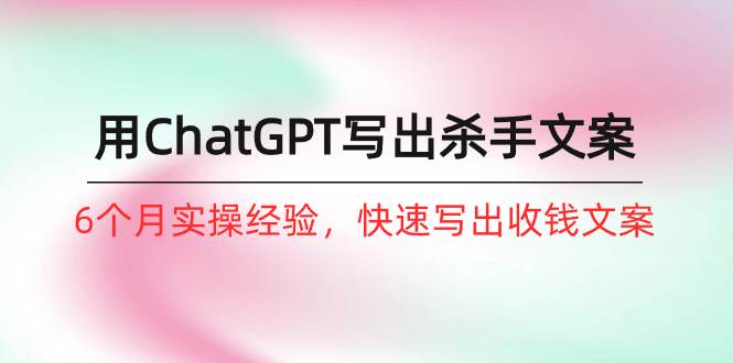 如何用ChatGPT-写出杀手文案，6个月实战经验，快速写出收钱文案（8节课）-卧狐科技网
