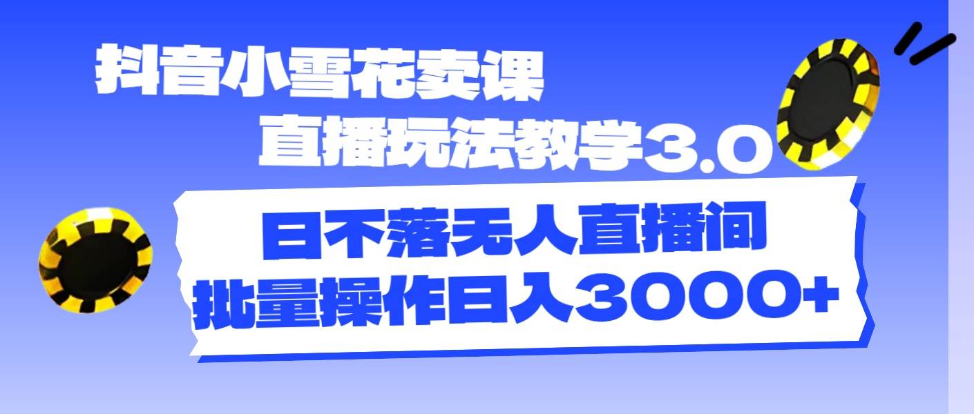抖音小雪花卖课直播玩法教学3.0，日不落无人直播间，批量操作日入3000+-卧狐科技网
