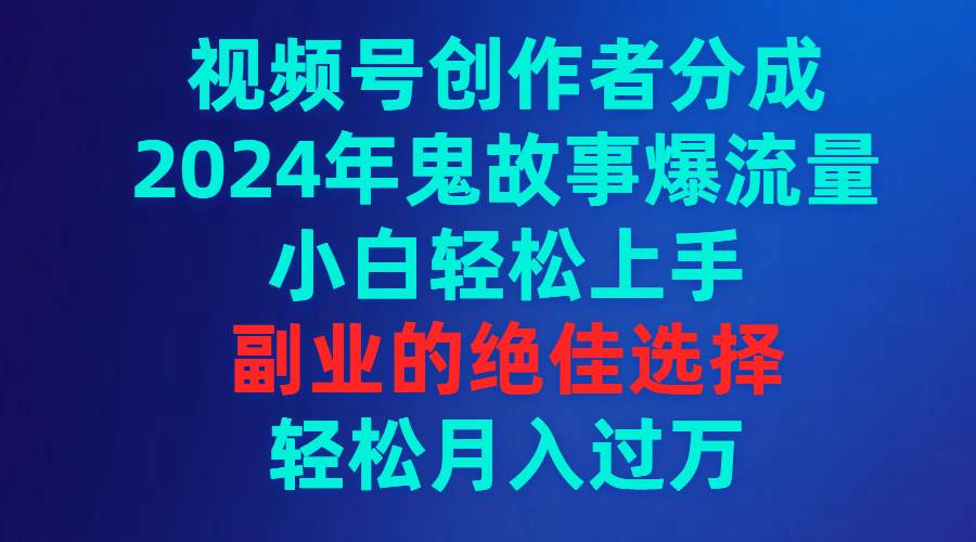 视频号创作者分成，2024年鬼故事爆流量，小白轻松上手，副业的绝佳选择...-卧狐科技网