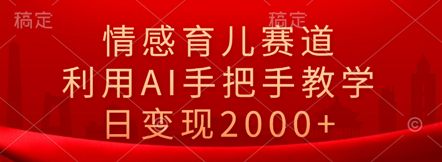 情感育儿赛道，利用AI手把手教学，日变现2000+-卧狐科技网