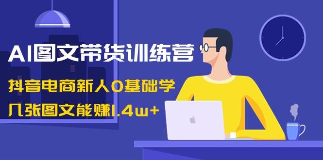 AI图文带货训练营：抖音电商新人0基础学，几张图文能赚1.4w+-卧狐科技网