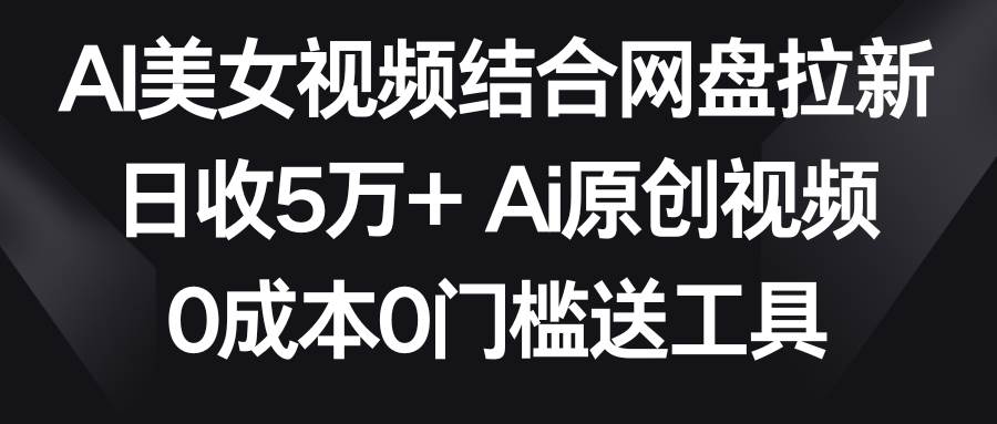 AI美女视频结合网盘拉新，日收5万+两分钟一条Ai原创视频，0成本0门槛送工具-卧狐科技网