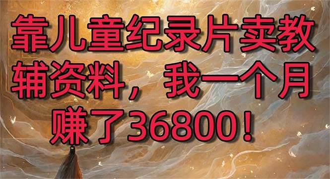靠儿童纪录片卖教辅资料，一个月赚了36800！暴力变现2.0版本，喂饭级教学-卧狐科技网