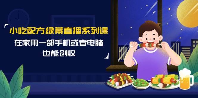 小吃配方绿幕直播系列课，在家用一部手机或者电脑也能创收（14节课）-卧狐科技网