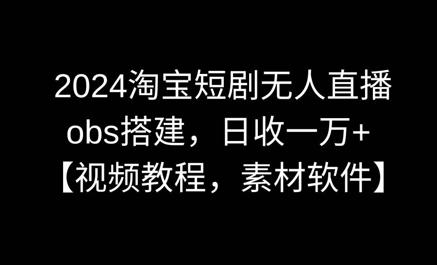 2024淘宝短剧无人直播3.0，obs搭建，日收一万+，【视频教程，附素材软件】-卧狐科技网