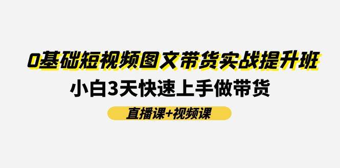 0基础短视频图文带货实战提升班(直播课+视频课)：小白3天快速上手做带货-卧狐科技网