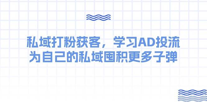 某收费课：私域打粉获客，学习AD投流，为自己的私域囤积更多子弹-卧狐科技网