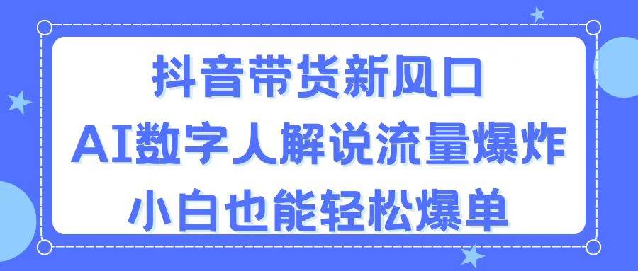 抖音带货新风口，AI数字人解说，流量爆炸，小白也能轻松爆单-卧狐科技网