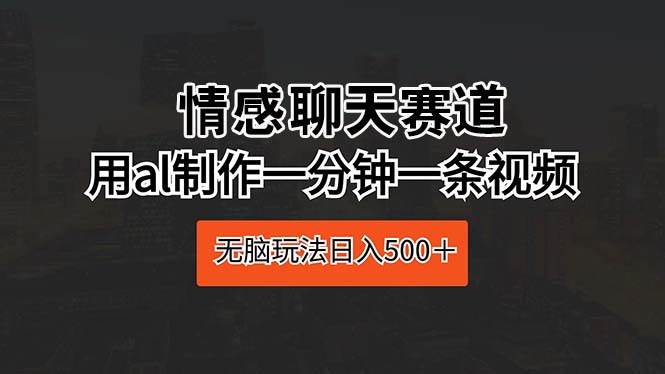 情感聊天赛道 用al制作一分钟一条视频 无脑玩法日入500＋-卧狐科技网