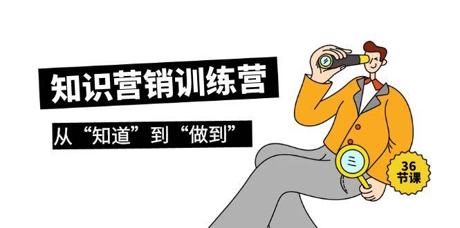 知识营销训练营·实操班，从“知道”到“做到”（36节课）-卧狐科技网
