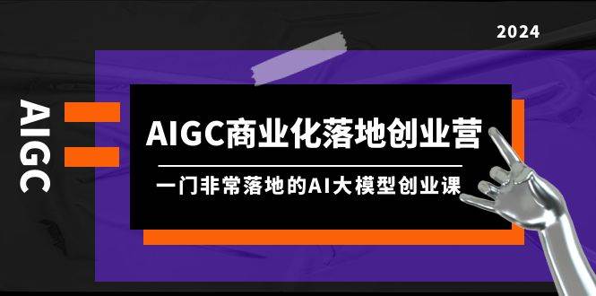 AIGC-商业化落地创业营，一门非常落地的AI大模型创业课（8节课+资料）-卧狐科技网