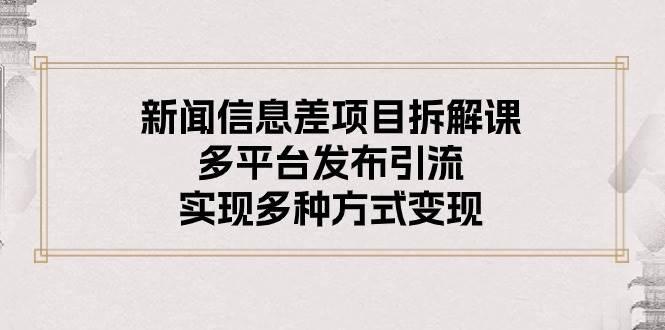 新闻信息差项目拆解课：多平台发布引流，实现多种方式变现-卧狐科技网