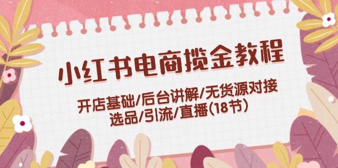 小红书电商揽金教程：开店基础/后台讲解/无货源对接/选品/引流/直播(18节)-卧狐科技网