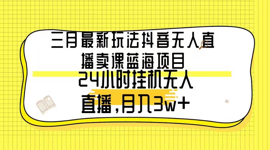 三月最新玩法抖音无人直播卖课蓝海项目，24小时无人直播，月入3w+-卧狐科技网