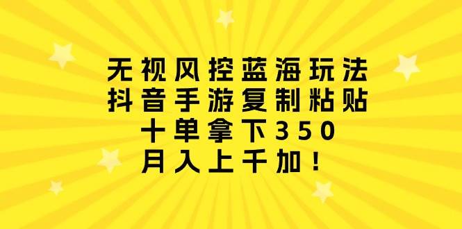 无视风控蓝海玩法，抖音手游复制粘贴，十单拿下350，月入上千加！-卧狐科技网