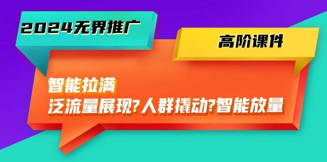 2024无界推广 高阶课件，智能拉满，泛流量展现→人群撬动→智能放量-45节-卧狐科技网