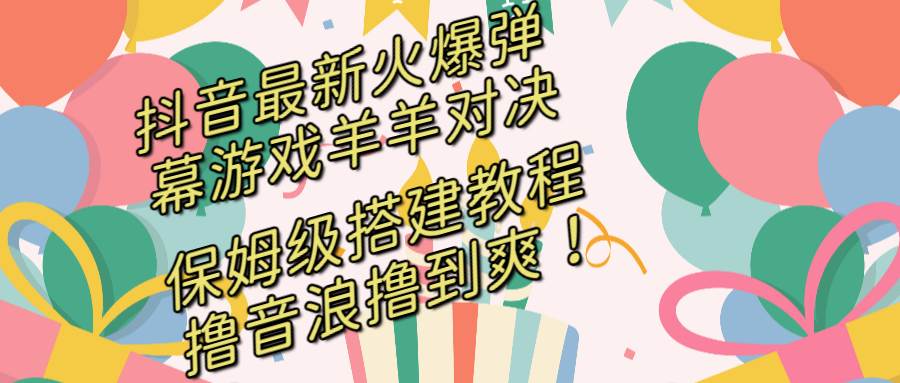 抖音最新火爆弹幕游戏羊羊对决，保姆级搭建开播教程，撸音浪直接撸到爽！-卧狐科技网