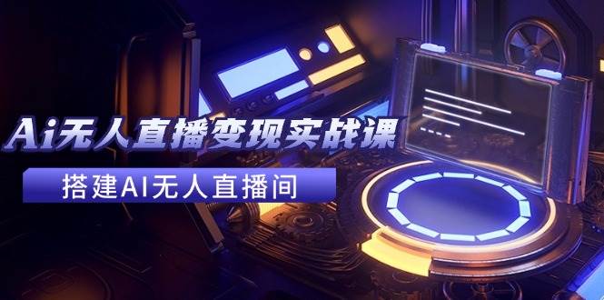 2024全套Ai无人直播变现实战课，搭建AI无人直播间，利用AI赚钱 (24节课)-卧狐科技网