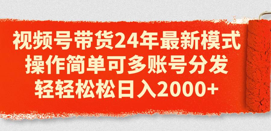 视频号带货24年最新模式，操作简单可多账号分发，轻轻松松日入2000+-卧狐科技网