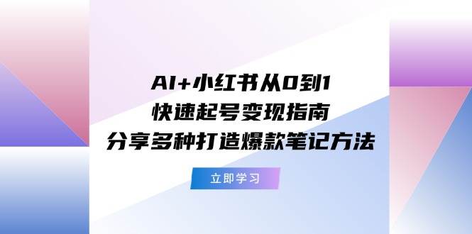 AI+小红书从0到1快速起号变现指南：分享多种打造爆款笔记方法-卧狐科技网