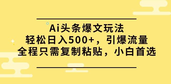 Ai头条爆文玩法，轻松日入500+，引爆流量全程只需复制粘贴，小白首选-卧狐科技网