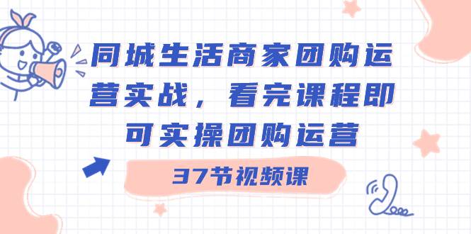 同城生活商家团购运营实战，看完课程即可实操团购运营（37节课）-卧狐科技网