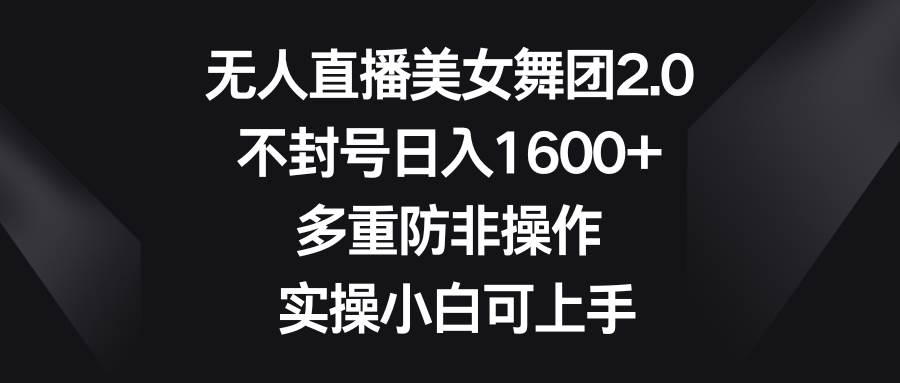 无人直播美女舞团2.0，不封号日入1600+，多重防非操作， 实操小白可上手-卧狐科技网