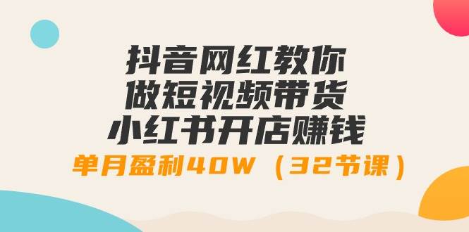 抖音网红教你做短视频带货+小红书开店赚钱，单月盈利40W（32节课）-卧狐科技网